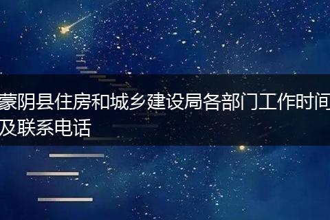 蒙陰縣住房和城鄉(xiāng)建設(shè)局各部門工作時間及聯(lián)系電話