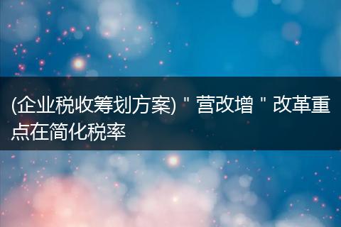 (企業(yè)稅收籌劃方案)＂營改增＂改革重點在簡化稅率
