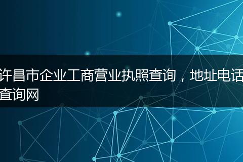 許昌市企業(yè)工商營(yíng)業(yè)執(zhí)照查詢，地址電話查詢網(wǎng)