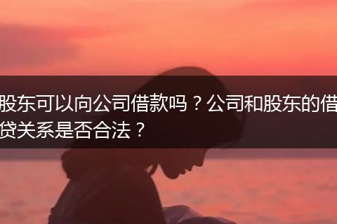 股東可以向公司借款嗎？公司和股東的借貸關(guān)系是否合法？