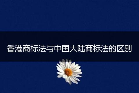 香港商標(biāo)法與中國大陸商標(biāo)法的區(qū)別