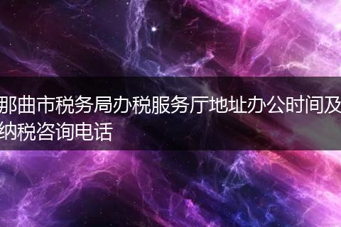 那曲市稅務(wù)局辦稅服務(wù)廳地址辦公時(shí)間及納稅咨詢電話