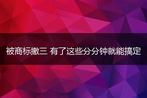 被商標撤三 有了這些分分鐘就能搞定