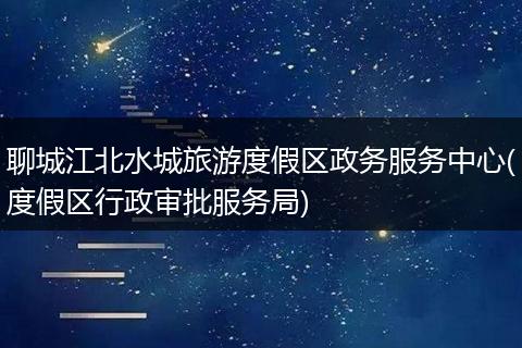 聊城江北水城旅游度假區(qū)政務(wù)服務(wù)中心(度假區(qū)行政審批服務(wù)局)