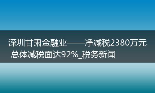 深圳甘肅金融業(yè)——凈減稅2380萬元 總體減稅面達92%_稅務新聞
