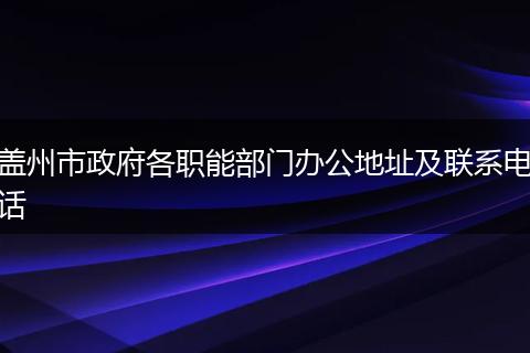 蓋州市政府各職能部門辦公地址及聯(lián)系電話