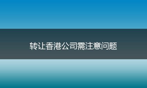 轉(zhuǎn)讓香港公司需注意問題