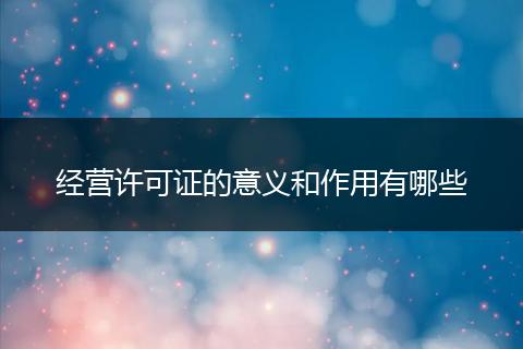 經(jīng)營許可證的意義和作用有哪些