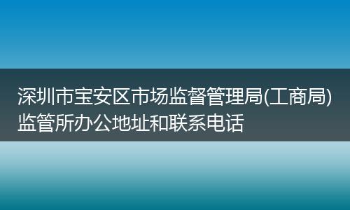 深圳市寶安區(qū)市場監(jiān)督管理局(工商局)監(jiān)管所辦公地址和聯(lián)系電話