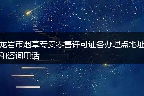 龍巖市煙草專賣零售許可證各辦理點地址和咨詢電話