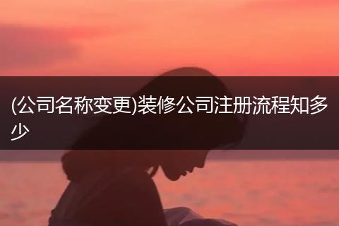 (公司名稱變更)裝修公司注冊流程知多少