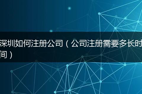 深圳如何注冊公司(公司注冊需要多長時(shí)間)