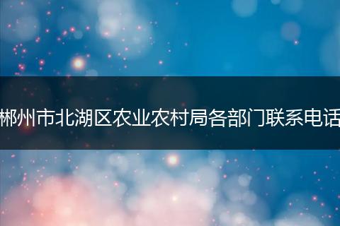 郴州市北湖區(qū)農(nóng)業(yè)農(nóng)村局各部門聯(lián)系電話