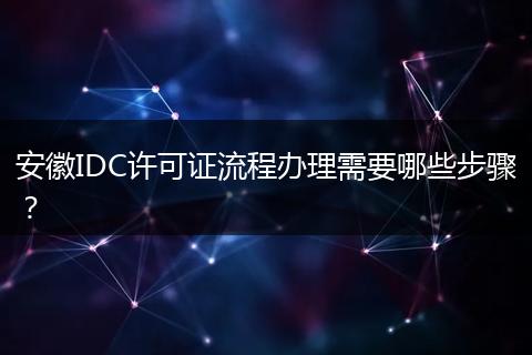 安徽IDC許可證流程辦理需要哪些步驟？