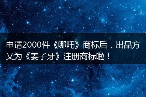 申請2000件《哪吒》商標(biāo)后，出品方又為《姜子牙》注冊商標(biāo)啦！