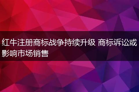 紅牛注冊商標(biāo)戰(zhàn)爭持續(xù)升級 商標(biāo)訴訟或影響市場銷售