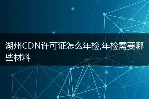 湖州CDN許可證怎么年檢,年檢需要哪些材料