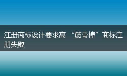 注冊(cè)商標(biāo)設(shè)計(jì)要求高 “筋骨棒”商標(biāo)注冊(cè)失敗