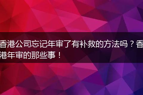 香港公司忘記年審了有補(bǔ)救的方法嗎？香港年審的那些事！
