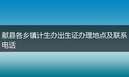 獻(xiàn)縣各鄉(xiāng)鎮(zhèn)計(jì)生辦出生證辦理地點(diǎn)及聯(lián)系電話