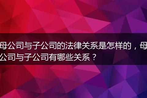 母公司與子公司的法律關(guān)系是怎樣的，母公司與子公司有哪些關(guān)系？