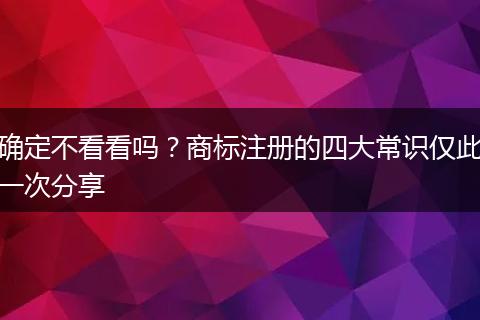 確定不看看嗎？商標注冊的四大常識僅此一次分享