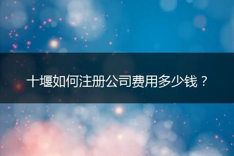 十堰如何注冊(cè)公司費(fèi)用多少錢？