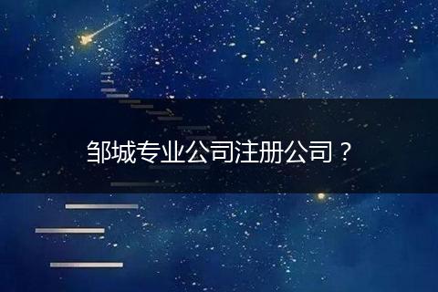 鄒城專(zhuān)業(yè)公司注冊(cè)公司？