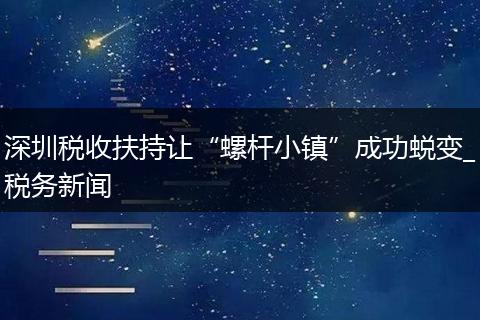 深圳稅收扶持讓“螺桿小鎮(zhèn)”成功蛻變_稅務(wù)新聞