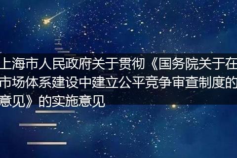 上海市人民政府關(guān)于貫徹《國(guó)務(wù)院關(guān)于在市場(chǎng)體系建設(shè)中建立公平競(jìng)爭(zhēng)審查制度的意見(jiàn)》的實(shí)施意見(jiàn)