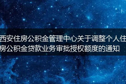 西安住房公積金管理中心關(guān)于調(diào)整個(gè)人住房公積金貸款業(yè)務(wù)審批授權(quán)額度的通知