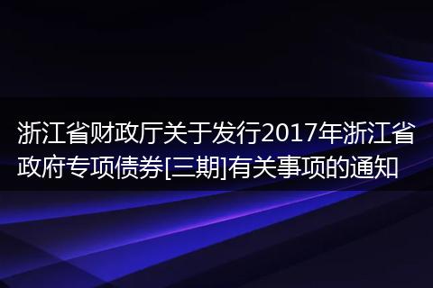 浙江省財(cái)政廳關(guān)于發(fā)行2017年浙江省政府專項(xiàng)債券[三期]有關(guān)事項(xiàng)的通知