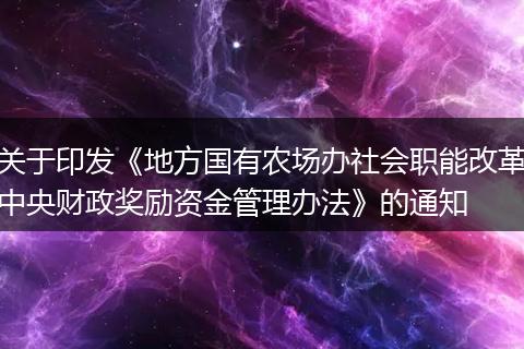 關于印發(fā)《地方國有農(nóng)場辦社會職能改革中央財政獎勵資金管理辦法》的通知