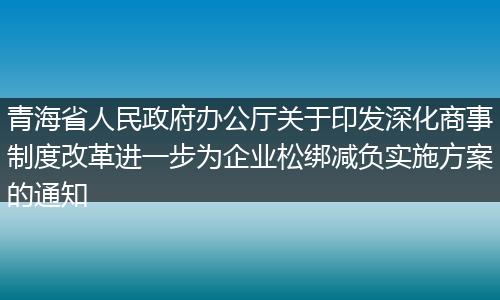 青海省人民政府辦公廳關(guān)于印發(fā)深化商事制度改革進一步為企業(yè)松綁減負實施方案的通知