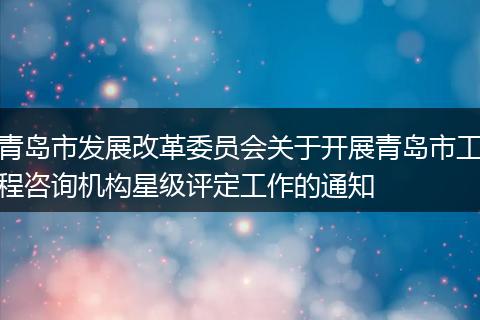 青島市發(fā)展改革委員會(huì)關(guān)于開(kāi)展青島市工程咨詢機(jī)構(gòu)星級(jí)評(píng)定工作的通知