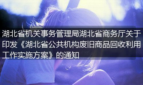 湖北省機關(guān)事務(wù)管理局湖北省商務(wù)廳關(guān)于印發(fā)《湖北省公共機構(gòu)廢舊商品回收利用工作實施方案》的通知