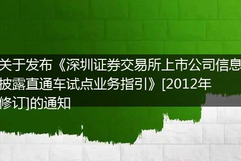 關(guān)于發(fā)布《深圳證券交易所上市公司信息披露直通車(chē)試點(diǎn)業(yè)務(wù)指引》[2012年修訂]的通知