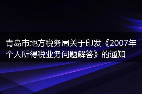 青島市地方稅務局關于印發(fā)《2007年個人所得稅業(yè)務問題解答》的通知