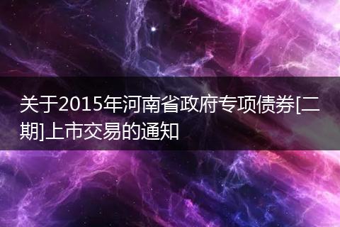 關(guān)于2015年河南省政府專項(xiàng)債券[二期]上市交易的通知