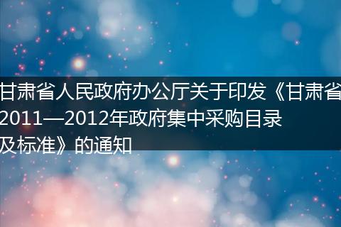 甘肅省人民政府辦公廳關(guān)于印發(fā)《甘肅省2011—2012年政府集中采購(gòu)目錄及標(biāo)準(zhǔn)》的通知