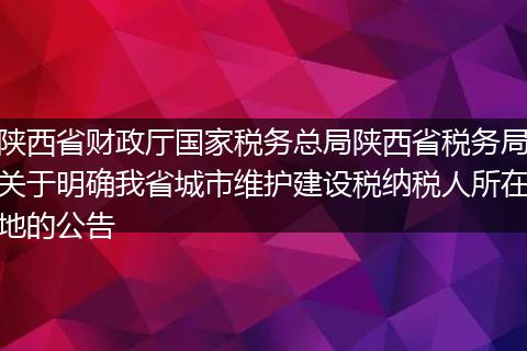 陜西省財政廳國家稅務總局陜西省稅務局關于明確我省城市維護建設稅納稅人所在地的公告