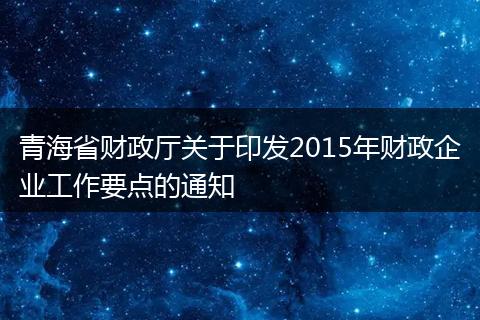 青海省財政廳關于印發(fā)2015年財政企業(yè)工作要點的通知