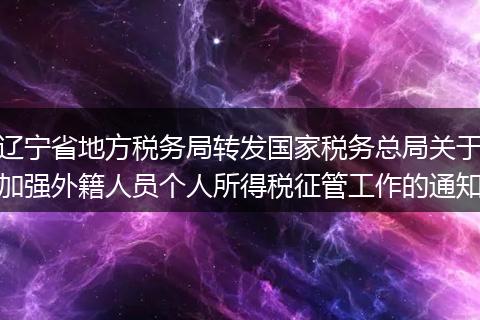 遼寧省地方稅務(wù)局轉(zhuǎn)發(fā)國家稅務(wù)總局關(guān)于加強(qiáng)外籍人員個人所得稅征管工作的通知