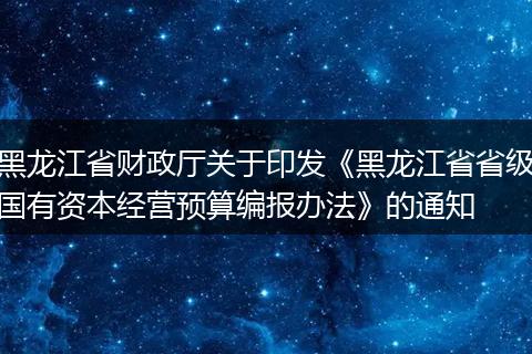 黑龍江省財(cái)政廳關(guān)于印發(fā)《黑龍江省省級(jí)國(guó)有資本經(jīng)營(yíng)預(yù)算編報(bào)辦法》的通知