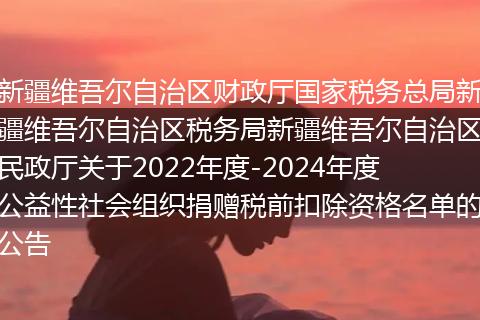 新疆維吾爾自治區(qū)財(cái)政廳國(guó)家稅務(wù)總局新疆維吾爾自治區(qū)稅務(wù)局新疆維吾爾自治區(qū)民政廳關(guān)于2022年度-2024年度公益性社會(huì)組織捐贈(zèng)稅前扣除資格名單的公告