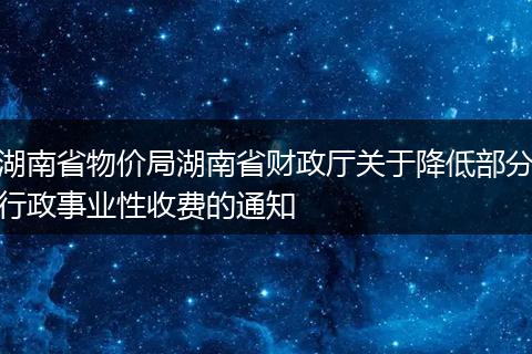 湖南省物價局湖南省財政廳關于降低部分行政事業(yè)性收費的通知