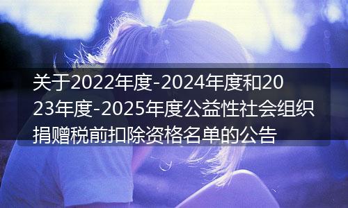 關(guān)于2022年度-2024年度和2023年度-2025年度公益性社會(huì)組織捐贈(zèng)稅前扣除資格名單的公告
