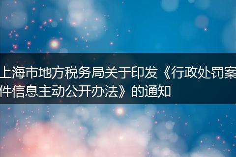 上海市地方稅務(wù)局關(guān)于印發(fā)《行政處罰案件信息主動公開辦法》的通知