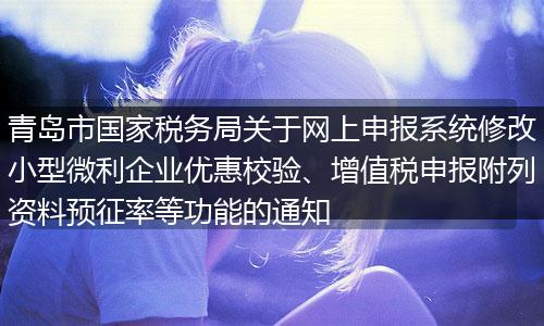 青島市國家稅務局關于網上申報系統(tǒng)修改小型微利企業(yè)優(yōu)惠校驗、增值稅申報附列資料預征率等功能的通知