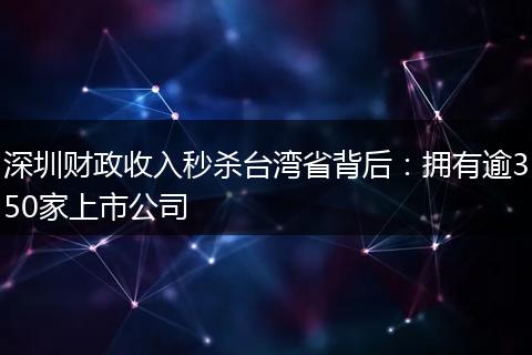 深圳財(cái)政收入秒殺臺灣省背后:擁有逾350家上市公司